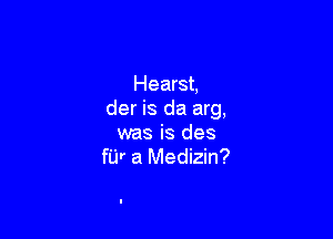 Hearst,
der is da arg,

was is des
fur a Medizin?