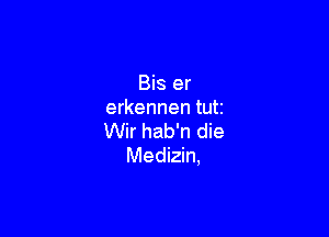 Bis er
erkennen tutz

Wir hab'n die
Medizin,