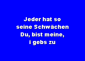 Jederhatso
seine Schwachen

Du, bist meine,
igebszu