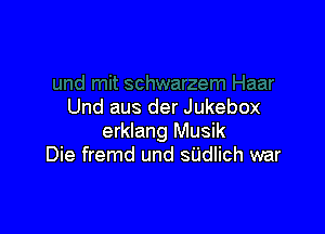 Und aus der Jukebox

erklang Musik
Die fremd und sUdlich war