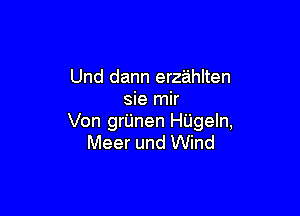 Und dann erz'ahlten
sie mir

Von grijnen HUgeIn,
Meer und Wind