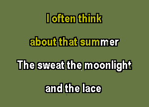 I often think

about that summer

The sweat the moonlight

and the lace