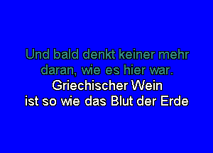 Griechischer Wein
ist so wie das Blut der Erde