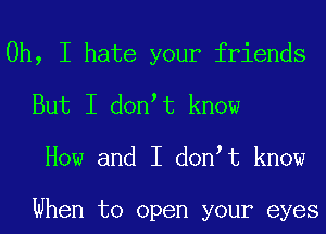 Oh, I hate your friends
But I donIt know
How and I donIt know

When to open your eyes