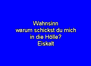 Wahnsinn
warum schickst du mich

in die Hdlle?
Eiskalt