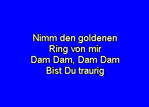 Nimm den goldenen
Ring von mir

Dam Darn, Dam Dam
Bist Du traurig