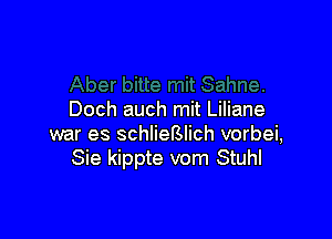Doch auch mit Liliane

war es schlieBlich vorbei,
Sie kippte vom Stuhl