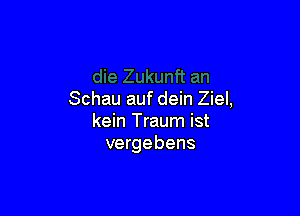 Schau auf dein Ziel,

kein Traum ist
vergebens