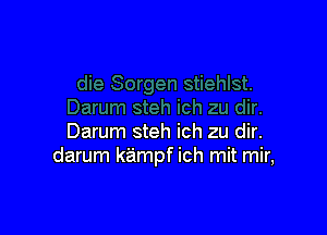 Darum steh ich zu dir.
darum kampf ich mit mir,