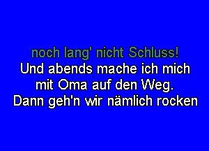 Und abends mache ich mich

mit Oma auf den Weg.
Dann geh'n wir namlich rocken