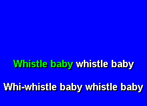 Whistle baby whistle baby

Whi-whistle baby whistle baby