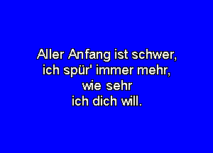 Aller Anfang ist schwer,
ich spUr' immer mehr,

wie sehr
ich dich will.