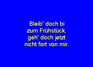 Bleib' doch bi
zum FruhstUck,

geh' doch jetzt
nicht fort von mir.