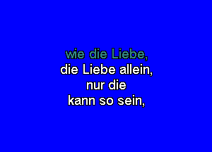 die Liebe allein,

nur die
kann so sein,