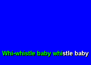Whi-whistle baby whistle baby