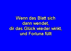 Wenn das Blatt sich
dann wendet,

dir das GlUck wieder winkt,
und Fortuna fUIIt