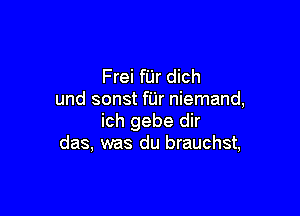 Frei fijr dich
und sonst fUr niemand,

ich gebe dir
das, was du brauchst,