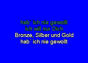 Bronze, Silber und Gold
hab ich nie gewollt