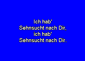 lch hab'
Sehnsucht nach Dir,

ich hab'
Sehnsucht nach Dir.