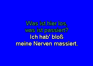 lch hab' blots
meine Nerven massiert.