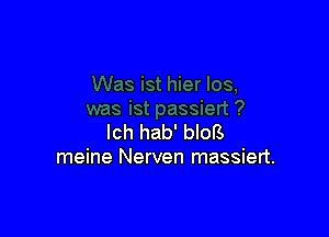 lch hab' blots
meine Nerven massiert.