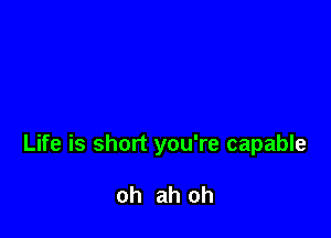 Life is short you're capable

oh ah oh