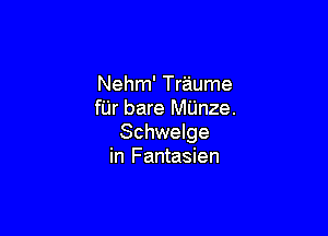 Nehm' Traume
fUr bare MUnze.

Schwelge
in Fantasien