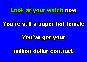 Look at your watch now

You're still a super hot female
You've got your

million dollar contract