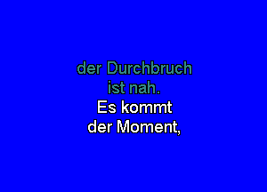 Es kommt
der Moment,