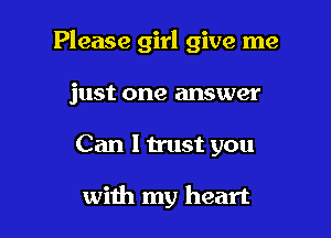 Please girl give me
just one answer

Can I trust you

with my heart