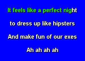 It feels like a perfect night

to dress up like hipsters
And make fun of our exes

Ah ah ah ah