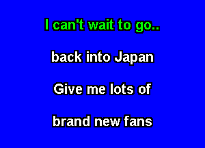 I can't wait to go..

back into Japan

Give me lots of

brand new fans