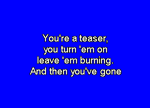You're a teaser,
you turn 'em on

leave 'em burning.
And then you've gone