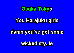 Osaka Tokyo

You Harajuku girls

damn you've got some

wicked sty..le