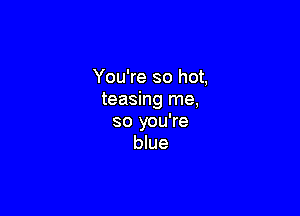 You're so hot,
teasing me,

so you're
blue