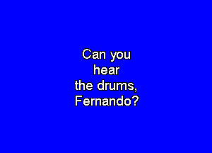 Can you
hear

the drums,
Fernando?