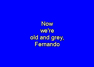 Now
we're

old and grey,
Fernando