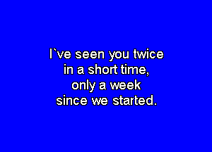 Ive seen you twice
in a short time,

only a week
since we started.