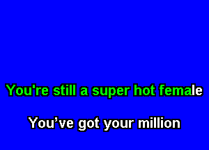 You're still a super hot female

Yowve got your million