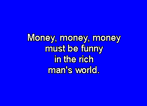 Money, money, money
must be funny

in the rich
man's world.