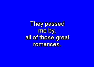 They passed
me by,

all ofthose great
romances.