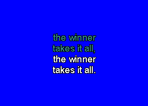 the winner
takes it all.