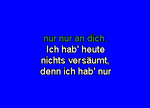 lch hab' heute

nichts versaumt,
denn ich hab' nur