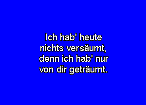 Ich hab' heute
nichts versaumt,

denn ich hab' nur
von dir getraumt.