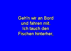 Geh'n wir an Bord
und fahren mit.

lch tauch den
Fischen hinterher,