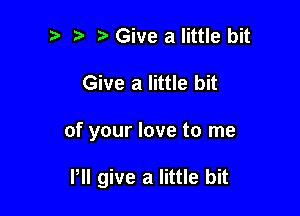 p .v Give a little bit

Give a little bit

of your love to me

P give a little bit