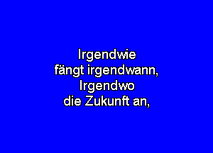 lrgendwie
fangt irgendwann,

Irgendwo
die Zukunft an,