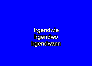 lrgendwie

irgendwo
irgendwann