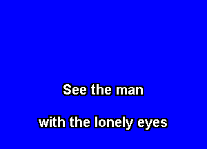 See the man

with the lonely eyes