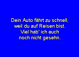 Dein Auto f'ahrt zu schnell,
weil du auf Reisen bist.

Vlel hab' ich auch
noch nicht gesehn.